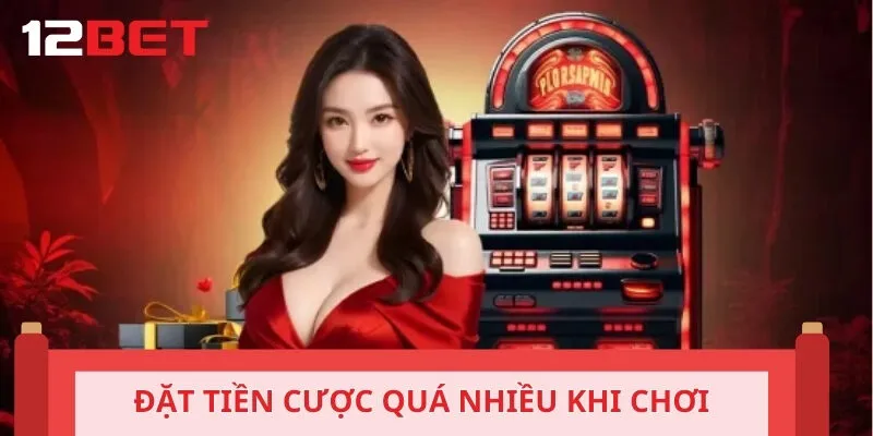 Đặt tiền cược quá nhiều khi chơi